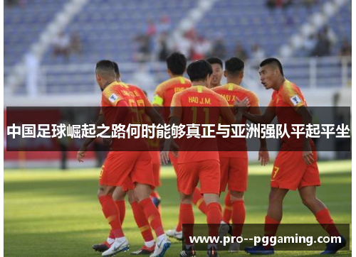 中国足球崛起之路何时能够真正与亚洲强队平起平坐 中国足球崛起之路何时能够真正与亚洲强队平起平坐