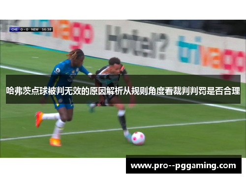 哈弗茨点球被判无效的原因解析从规则角度看裁判判罚是否合理