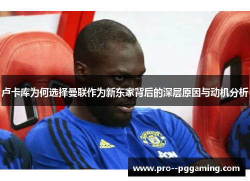 卢卡库为何选择曼联作为新东家背后的深层原因与动机分析 卢卡库为何选择曼联作为新东家背后的深层原因与动机分析