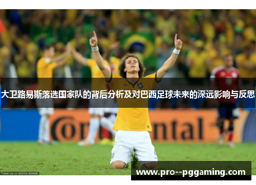 大卫路易斯落选国家队的背后分析及对巴西足球未来的深远影响与反思 大卫路易斯落选国家队的背后分析及对巴西足球未来的深远影响与反思
