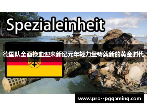 德国队全面换血迎来新纪元年轻力量铸就新的黄金时代 德国队全面换血迎来新纪元年轻力量铸就新的黄金时代