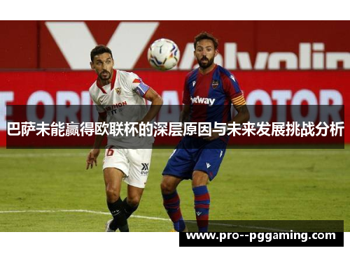 巴萨未能赢得欧联杯的深层原因与未来发展挑战分析