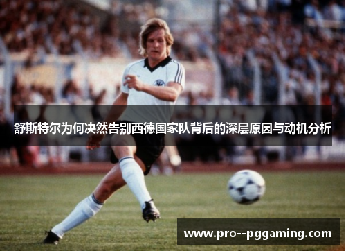 舒斯特尔为何决然告别西德国家队背后的深层原因与动机分析 舒斯特尔为何决然告别西德国家队背后的深层原因与动机分析