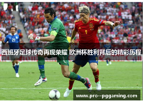 西班牙足球传奇再现荣耀 欧洲杯胜利背后的精彩历程