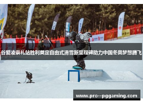 谷爱凌崇礼站胜利奠定自由式滑雪新里程碑助力中国冬奥梦想腾飞