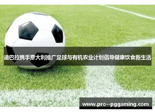 迪巴拉携手意大利推广足球与有机农业计划倡导健康饮食新生活