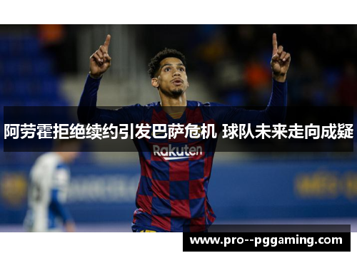 阿劳霍拒绝续约引发巴萨危机 球队未来走向成疑