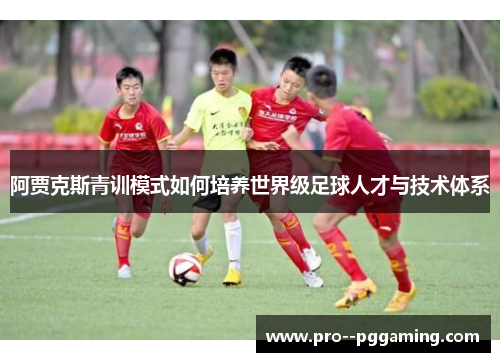 阿贾克斯青训模式如何培养世界级足球人才与技术体系 阿贾克斯青训模式如何培养世界级足球人才与技术体系