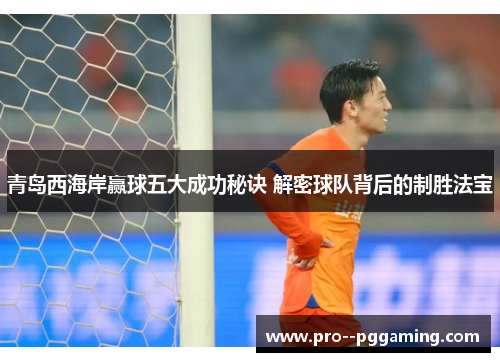 青岛西海岸赢球五大成功秘诀 解密球队背后的制胜法宝