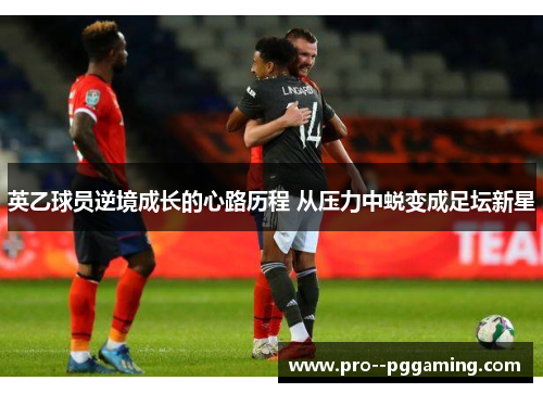 英乙球员逆境成长的心路历程 从压力中蜕变成足坛新星