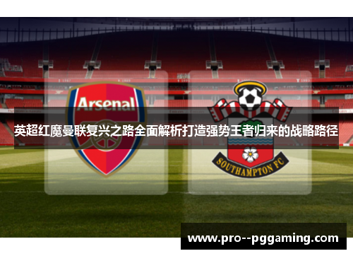 英超红魔曼联复兴之路全面解析打造强势王者归来的战略路径 英超红魔曼联复兴之路全面解析打造强势王者归来的战略路径