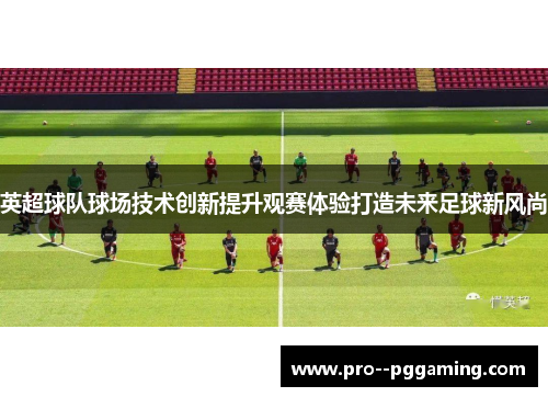英超球队球场技术创新提升观赛体验打造未来足球新风尚 英超球队球场技术创新提升观赛体验打造未来足球新风尚