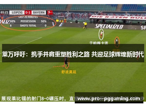 莱万呼吁：携手并肩重塑胜利之路 共迎足球辉煌新时代