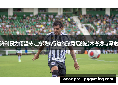 许利民为何坚持让方硕执行边线球背后的战术考虑与深意 许利民为何坚持让方硕执行边线球背后的战术考虑与深意