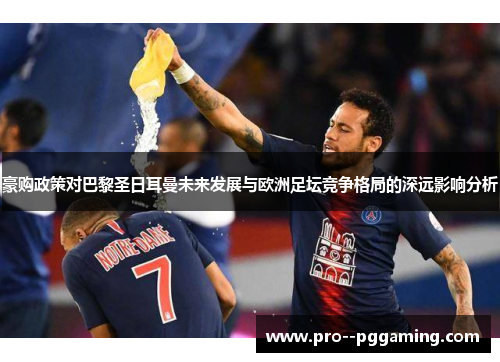 豪购政策对巴黎圣日耳曼未来发展与欧洲足坛竞争格局的深远影响分析 豪购政策对巴黎圣日耳曼未来发展与欧洲足坛竞争格局的深远影响分析