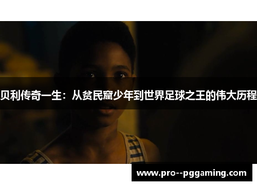 贝利传奇一生:从贫民窟少年到世界足球之王的伟大历程 贝利传奇一生:从贫民窟少年到世界足球之王的伟大历程