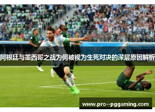 阿根廷与墨西哥之战为何被视为生死对决的深层原因解析