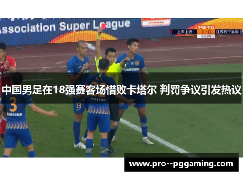 中国男足在18强赛客场惜败卡塔尔 判罚争议引发热议 中国男足在18强赛客场惜败卡塔尔 判罚争议引发热议