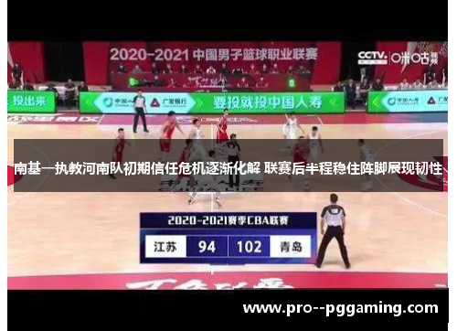 南基一执教河南队初期信任危机逐渐化解 联赛后半程稳住阵脚展现韧性