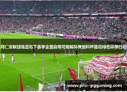 拜仁安联球场宣布下赛季全面启用可降解环保塑料杯推动绿色环保行动 拜仁安联球场宣布下赛季全面启用可降解环保塑料杯推动绿色环保行动