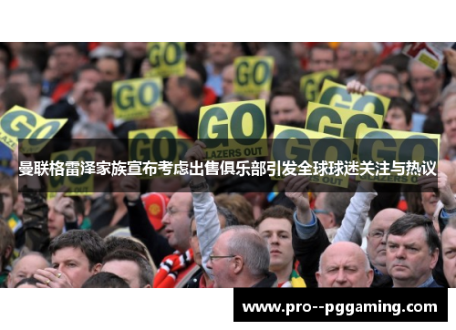 曼联格雷泽家族宣布考虑出售俱乐部引发全球球迷关注与热议 曼联格雷泽家族宣布考虑出售俱乐部引发全球球迷关注与热议