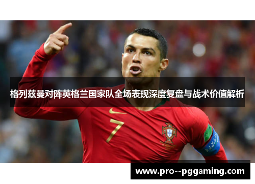 格列兹曼对阵英格兰国家队全场表现深度复盘与战术价值解析 格列兹曼对阵英格兰国家队全场表现深度复盘与战术价值解析