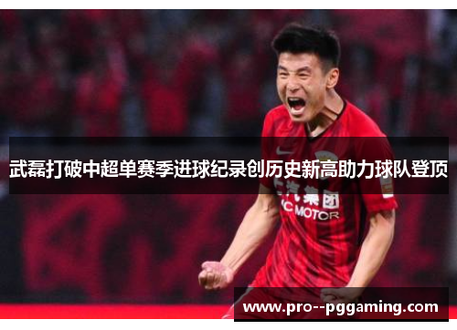 武磊打破中超单赛季进球纪录创历史新高助力球队登顶