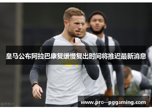 皇马公布阿拉巴康复缓慢复出时间将推迟最新消息 皇马公布阿拉巴康复缓慢复出时间将推迟最新消息