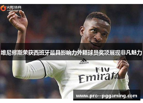 维尼修斯荣获西班牙最具影响力外籍球员奖项展现非凡魅力