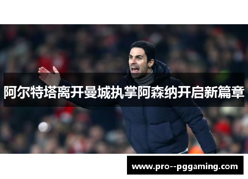阿尔特塔离开曼城执掌阿森纳开启新篇章 阿尔特塔离开曼城执掌阿森纳开启新篇章