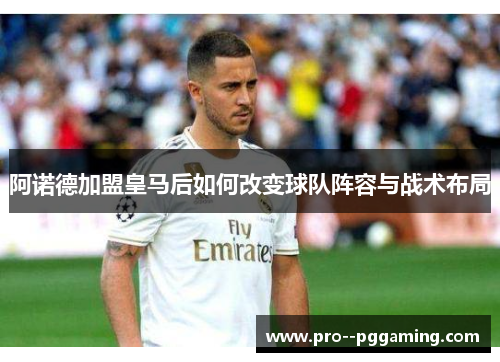 阿诺德加盟皇马后如何改变球队阵容与战术布局