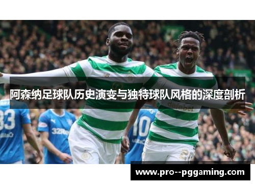阿森纳足球队历史演变与独特球队风格的深度剖析