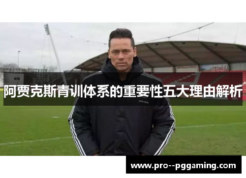 阿贾克斯青训体系的重要性五大理由解析 阿贾克斯青训体系的重要性五大理由解析
