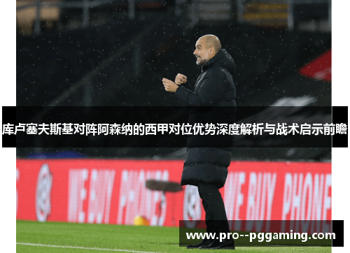 库卢塞夫斯基对阵阿森纳的西甲对位优势深度解析与战术启示前瞻 库卢塞夫斯基对阵阿森纳的西甲对位优势深度解析与战术启示前瞻
