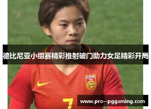 德比尼亚小组赛精彩推射破门助力女足精彩开局 德比尼亚小组赛精彩推射破门助力女足精彩开局