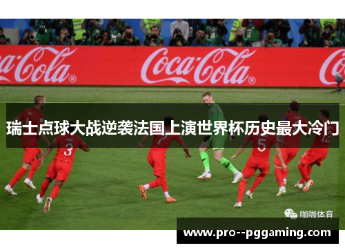 瑞士点球大战逆袭法国上演世界杯历史最大冷门 瑞士点球大战逆袭法国上演世界杯历史最大冷门