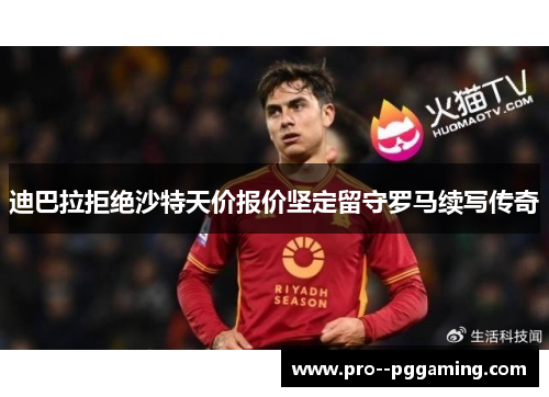 迪巴拉拒绝沙特天价报价坚定留守罗马续写传奇 迪巴拉拒绝沙特天价报价坚定留守罗马续写传奇