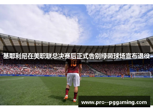 基耶利尼在美职联总决赛后正式告别绿茵球场宣布退役 基耶利尼在美职联总决赛后正式告别绿茵球场宣布退役