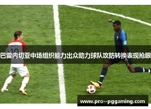 巴雷内切亚中场组织能力出众助力球队攻防转换表现抢眼 巴雷内切亚中场组织能力出众助力球队攻防转换表现抢眼